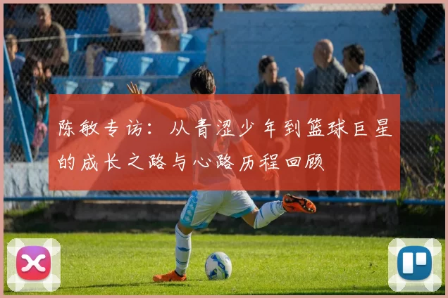 陈敏专访：从青涩少年到篮球巨星的成长之路与心路历程回顾