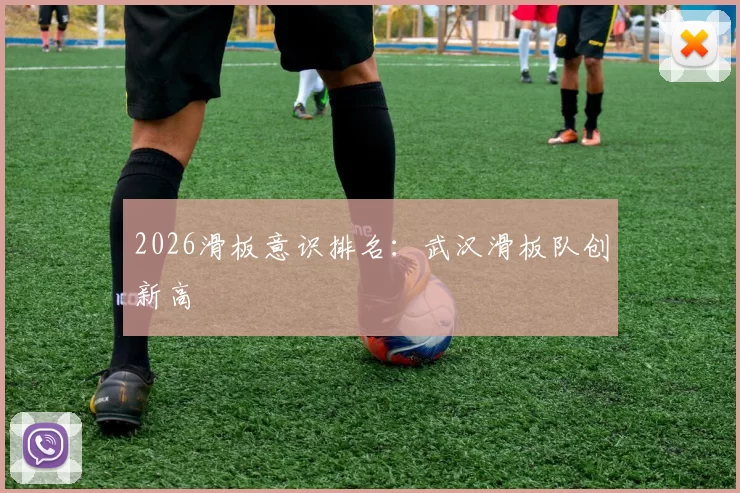 2026滑板意识排名：武汉滑板队创新高