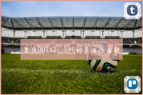 聚焦DOTA2：LNG的灵活性话题