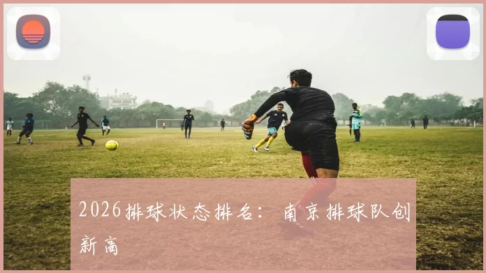 2026排球状态排名：南京排球队创新高