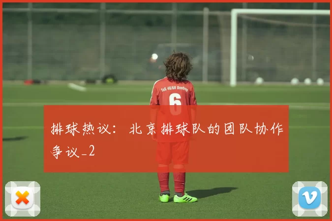 排球热议：北京排球队的团队协作争议_2