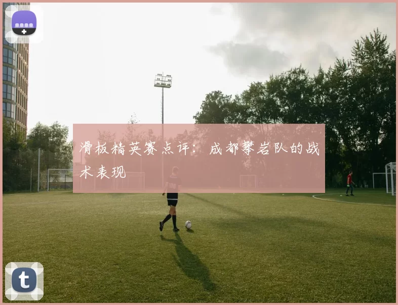 滑板精英赛点评：成都攀岩队的战术表现