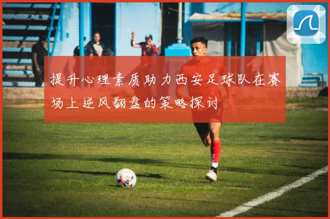 提升心理素质助力西安足球队在赛场上逆风翻盘的策略探讨