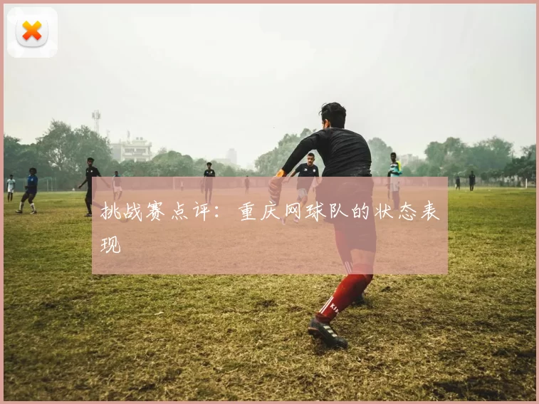 挑战赛点评：重庆网球队的状态表现