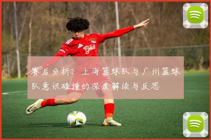 赛后分析：上海篮球队与广州篮球队意识碰撞的深度解读与反思