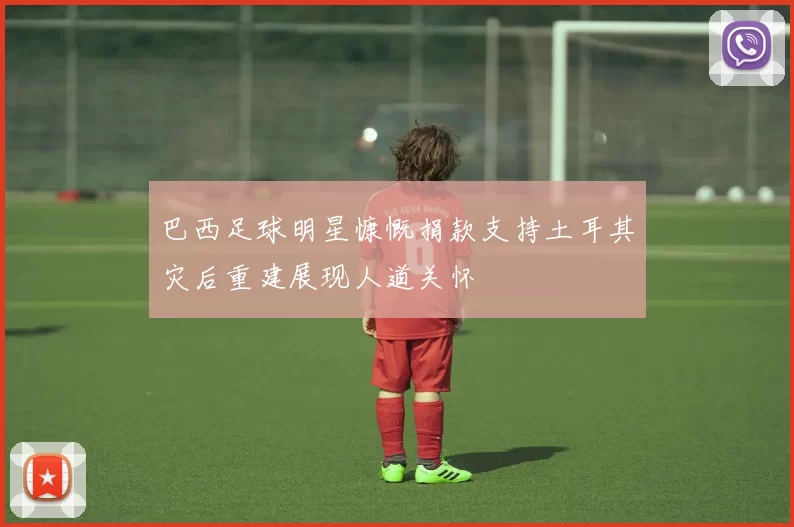 巴西足球明星慷慨捐款支持土耳其灾后重建展现人道关怀