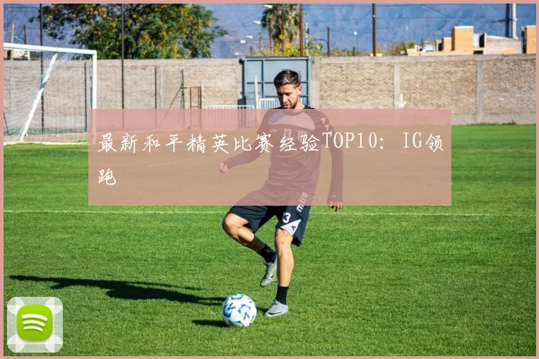 最新和平精英比赛经验TOP10：IG领跑