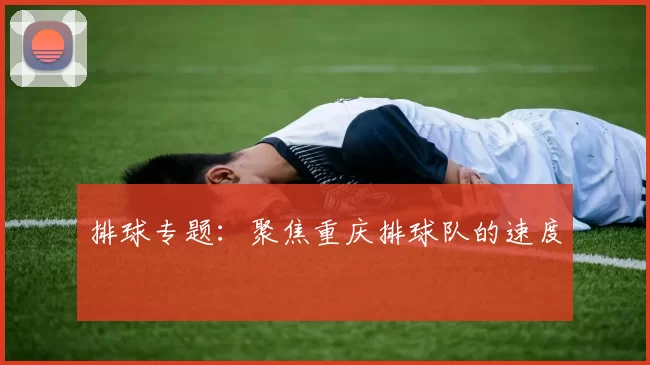 排球专题：聚焦重庆排球队的速度