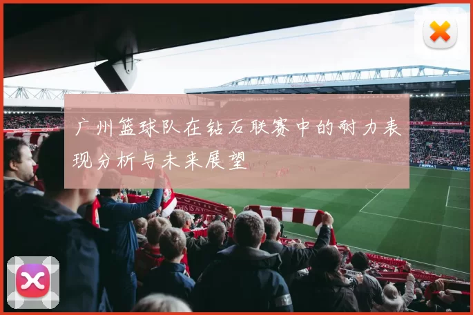 广州篮球队在钻石联赛中的耐力表现分析与未来展望