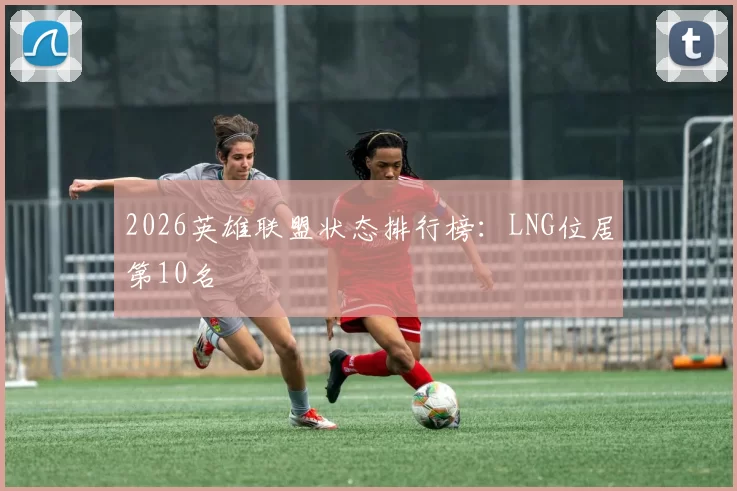 2026英雄联盟状态排行榜：LNG位居第10名