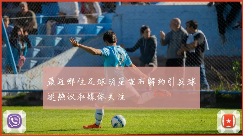 最近哪位足球明星宣布解约引发球迷热议和媒体关注