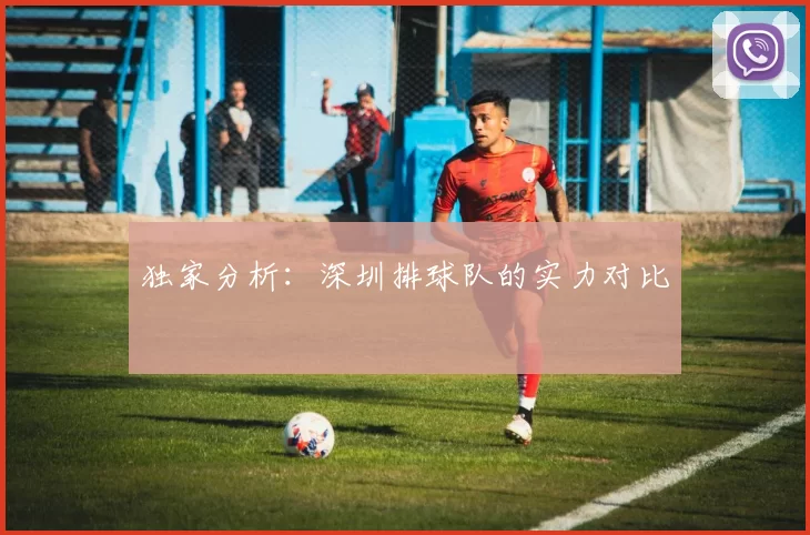 独家分析：深圳排球队的实力对比