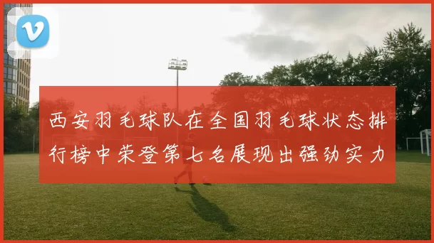 西安羽毛球队在全国羽毛球状态排行榜中荣登第七名展现出强劲实力