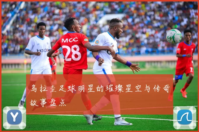 乌拉圭足球明星的璀璨星空与传奇故事盘点