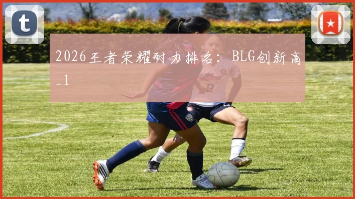 2026王者荣耀耐力排名：BLG创新高_1