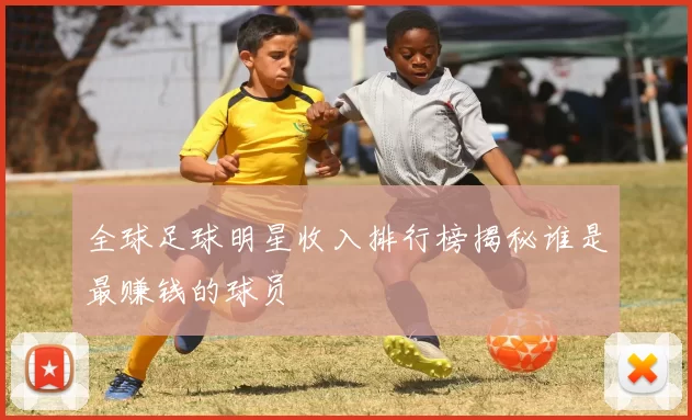 全球足球明星收入排行榜揭秘谁是最赚钱的球员